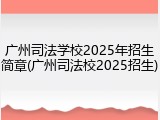 广州司法学校2025年招生简章(广州司法校2025招生)