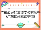 广东最好的复读学校有哪些(广东顶尖复读学校)