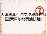 天津华北石油学校地址在哪里(天津华北石油校址)