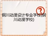 铜川动漫设计专业学校(铜川动漫学校)