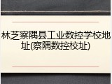 林芝察隅县工业数控学校地址(察隅数控校址)