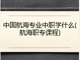 中国航海专业中职学什么(航海职专课程)