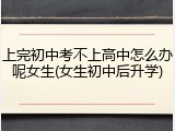 上完初中考不上高中怎么办呢女生(女生初中后升学)