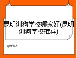 昆明训狗学校哪家好(昆明训狗学校推荐)