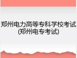 郑州电力高等专科学校考试(郑州电专考试)