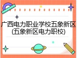 广西电力职业学校五象新区(五象新区电力职校)