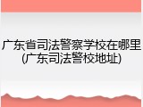 广东省司法警察学校在哪里(广东司法警校地址)