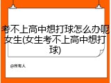 考不上高中想打球怎么办呢女生(女生考不上高中想打球)