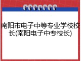 南阳市电子中等专业学校校长(南阳电子中专校长)