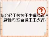 烟台轻工技校王少辉最新消息新闻(烟台轻工王少辉)