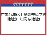 广东石油化工高等专科学校地址(广油高专地址)