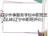 辽宁外事服务学校中职班怎么样(辽宁中职班评价)