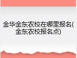 金华金东农校在哪里报名(金东农校报名点)