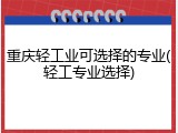 重庆轻工业可选择的专业(轻工专业选择)