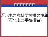 河北电力专科学校排名榜单(河北电力学校排名)