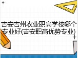 吉安吉州农业职高学校哪个专业好(吉安职高优势专业)