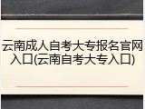 云南成人自考大专报名官网入口(云南自考大专入口)