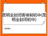 昆明全封闭寄宿制初中(昆明全封闭初中)