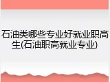 石油类哪些专业好就业职高生(石油职高就业专业)