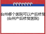 台州哪个医院可以产后修复(台州产后修复医院)