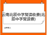 云南北辰中学复读收费(北辰中学复读费)