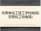 甘肃省化工技工学校电话(甘肃化工校电话)