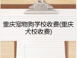 重庆宠物狗学校收费(重庆犬校收费)