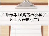 广州最牛10所寄宿小学(广州十大寄宿小学)