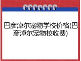 巴彦淖尔宠物学校价格(巴彦淖尔宠物校收费)