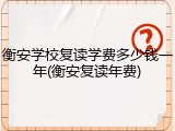 衡安学校复读学费多少钱一年(衡安复读年费)