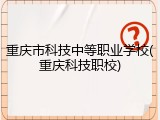 重庆市科技中等职业学校(重庆科技职校)