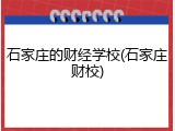 石家庄的财经学校(石家庄财校)
