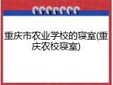 重庆市农业学校的寝室(重庆农校寝室)