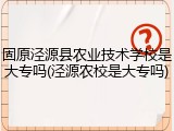 固原泾源县农业技术学校是大专吗(泾源农校是大专吗)