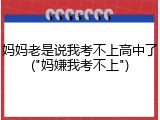 妈妈老是说我考不上高中了("妈嫌我考不上")