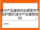 遂宁产后康复师去哪里学产后护理好(遂宁产后康复培训)