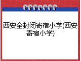 西安全封闭寄宿小学(西安寄宿小学)