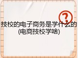 技校的电子商务是学什么的(电商技校学啥)