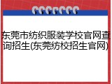 东莞市纺织服装学校官网查询招生(东莞纺校招生官网)