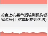 龙岩上杭县单招培训机构哪家最好(上杭单招培训优选)