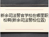 新余司法警官学校在哪里职校啊(新余司法警校位置)
