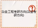 冶金工程考研方向(冶金考研方向)