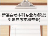 新疆自考本科专业有哪些(新疆自考本科专业)