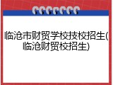 临沧市财贸学校技校招生(临沧财贸校招生)
