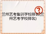 兰州艺考集训学校排名(兰州艺考学校排名)
