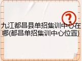 九江都昌县单招集训中心在哪(都昌单招集训中心位置)