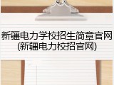 新疆电力学校招生简章官网(新疆电力校招官网)