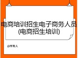 电商培训招生电子商务人员(电商招生培训)