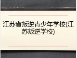 江苏省叛逆青少年学校(江苏叛逆学校)