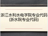 浙江水利水电学院专业代码(浙水院专业代码)